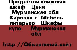 Продается книжный шкаф › Цена ­ 5 000 - Мурманская обл., Кировск г. Мебель, интерьер » Шкафы, купе   . Мурманская обл.